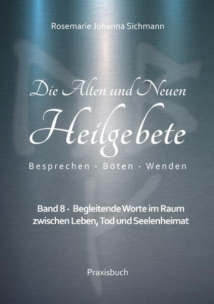 Die Alten und Neuen Heilgebete: Band 8 - Begleitende Worte im Raum zwischen Leben, Tod und Seelenheimat (Die Alten und neuen Heilgebete - Praxisbuch)