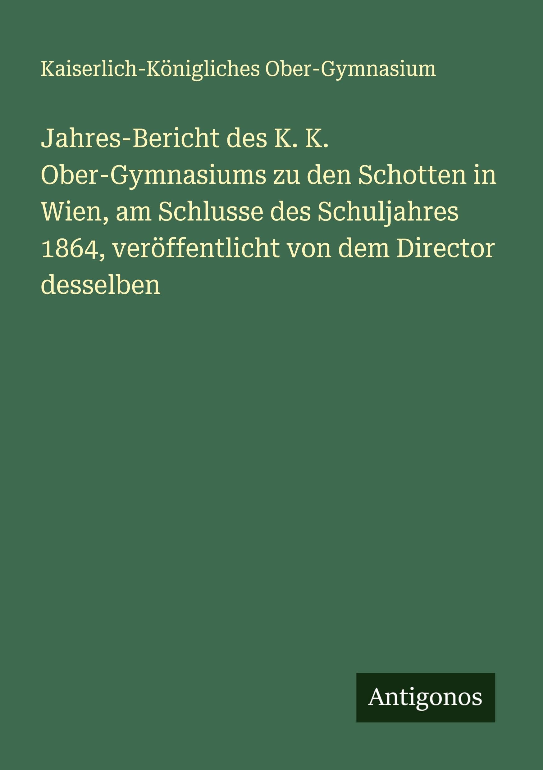 Jahres-Bericht des K. K. Ober-Gymnasiums zu den Schotten in Wien, am Schlusse des Schuljahres 1864, veröffentlicht von dem Director desselben