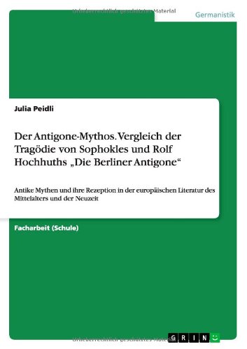 Der Antigone-Mythos. Vergleich der Tragödie von Sophokles und Rolf Hochhuths Die Berliner Antigone: Antike Mythen und ihre Rezeption in der europäischen Literatur des Mittelalters und der Neuzeit