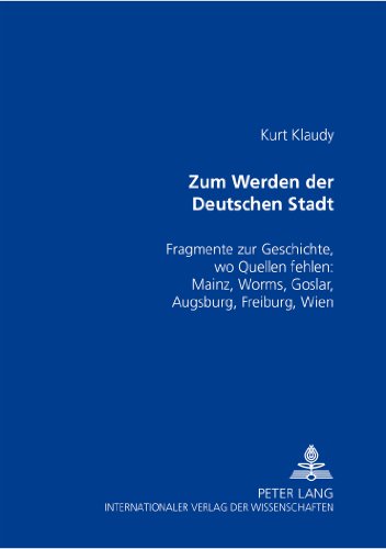 Zum Werden der Deutschen Stadt: Fragmente zur Geschichte, wo Quellen fehlen: Mainz, Worms, Goslar, Augsburg, Freiburg, Wien