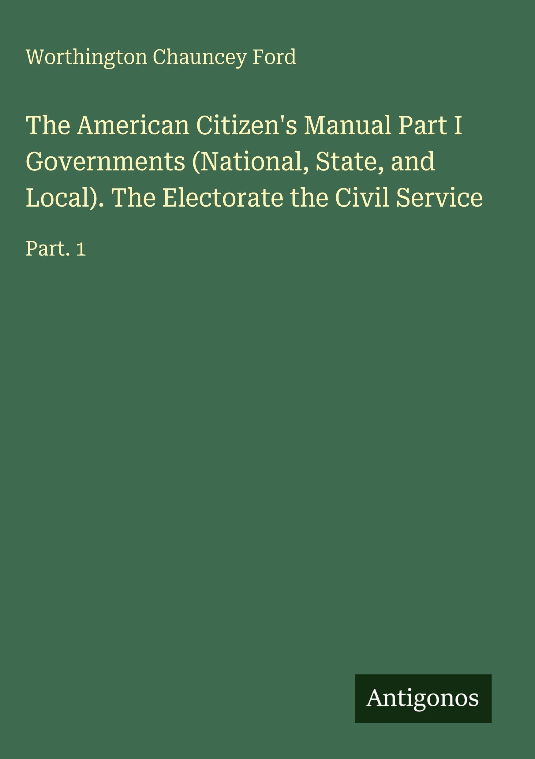 The American Citizen's Manual Part I Governments (National, State, and Local). The Electorate the Civil Service: Part. 1