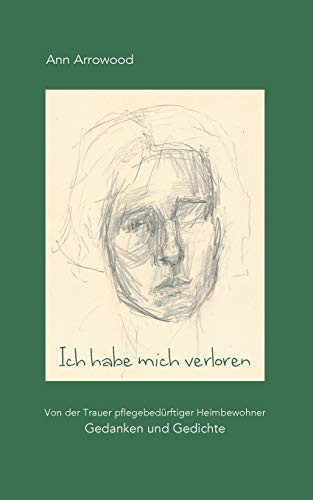 Ich habe mich verloren: Von der Trauer pflegebedürftiger Heimbewohner. Gedanken und Gedichte