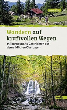 Wandern auf kraftvollen Wegen: 15 Touren und 30 Geschichten aus dem südlichen Oberbayern (Bayerns Sehnsuchtsorte: Wanderführer): 15 energiereiche ... ... Geschichten aus dem südlichen Oberbayern
