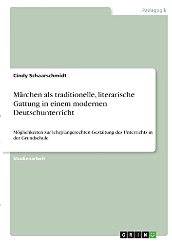 Märchen als traditionelle, literarische Gattung in einem modernen Deutschunterricht: Möglichkeiten zur lehrplangerechten Gestaltung des Unterrichts in der Grundschule