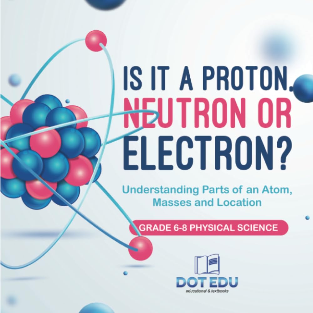 Is it a Proton, Neutron or Electron? Understanding Parts of an Atom, Masses and Location | Grade 6-8 Physical Science