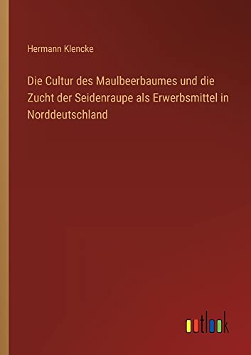 Die Cultur des Maulbeerbaumes und die Zucht der Seidenraupe als Erwerbsmittel in Norddeutschland