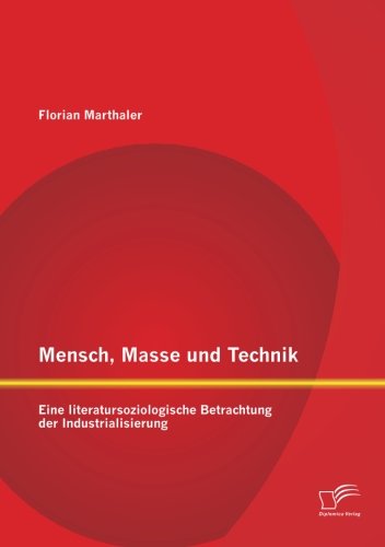 Mensch, Masse und Technik: Eine literatursoziologische Betrachtung der Industrialisierung