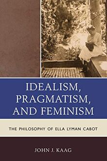 Idealism, Pragmatism, and Feminism: The Philosophy of Ella Lyman Cabot