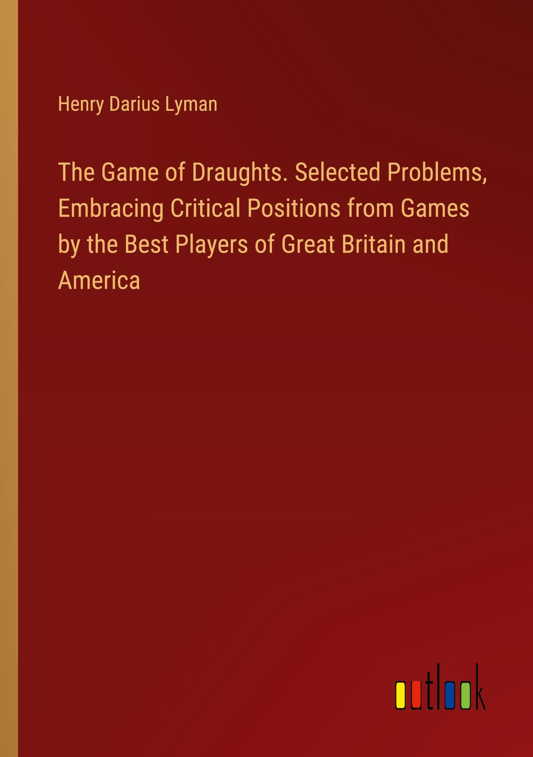 The Game of Draughts. Selected Problems, Embracing Critical Positions from Games by the Best Players of Great Britain and America