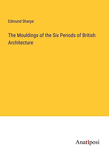 The Mouldings of the Six Periods of British Architecture