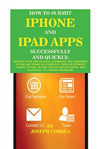 How to Submit iPhone and iPad Apps Successfully and Quickly: Getting Your Application Submitted and Approved to The App Store Successfully With or ... Explanations and Solutions to Common Problems