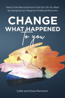Change What Happened to You: How to Use Neuroscience to Get the Life You Want by Changing Your Negative Childhood Memories