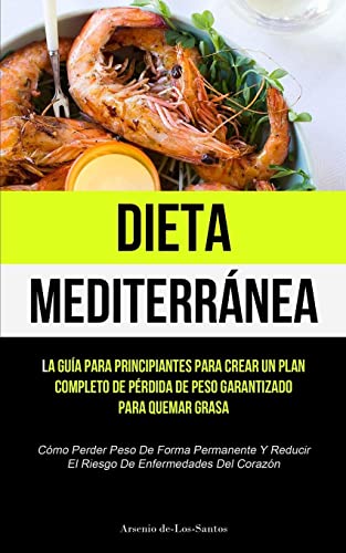 Dieta Mediterránea: La guía para principiantes para crear un plan completo de pérdida de peso garantizado para quemar grasa (Cómo perder peso de ... el riesgo de enfermedades del corazón)