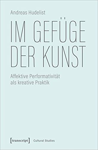 Im Gefüge der Kunst: Affektive Performativität als kreative Praktik (Cultural Studies, Bd. 54)