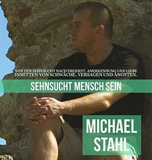 Sehnsucht Mensch sein: Von der Sehnsucht nach Freiheit, Anerkennung und Liebe. Inmitten von Schwäche, Versagen und Ängsten.