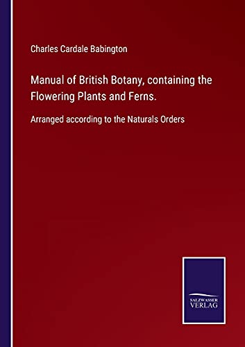 Manual of British Botany, containing the Flowering Plants and Ferns.: Arranged according to the Naturals Orders