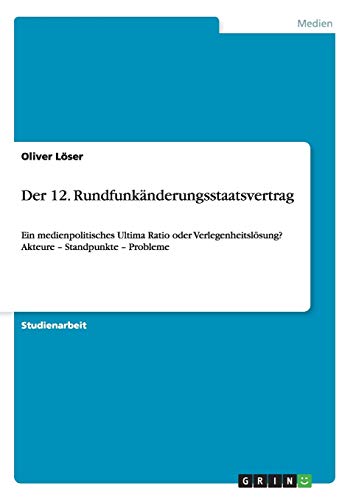 Der 12. Rundfunkänderungsstaatsvertrag: Ein medienpolitisches Ultima Ratio oder Verlegenheitslösung? Akteure - Standpunkte - Probleme