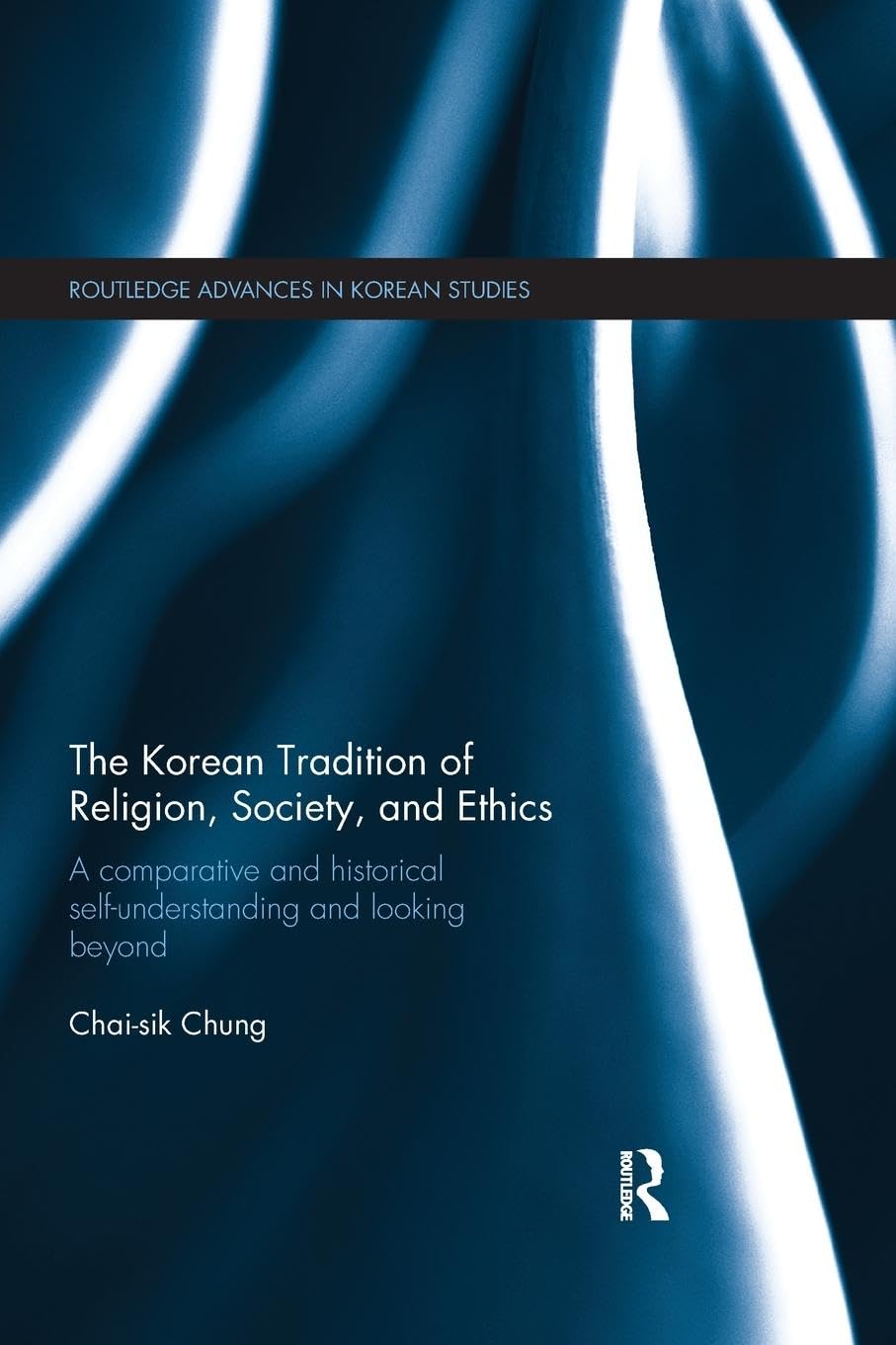 The Korean Tradition of Religion, Society, and Ethics: A Comparative and Historical Self-understanding and Looking Beyond (Routledge Advances in Korean Studies)