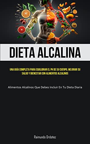Dieta Alcalina: Una guía completa para equilibrar el PH de su cuerpo, mejorar su salud y bienestar con alimentos alcalinos (Alimentos alcalinos que debes incluir en tu dieta diaria)