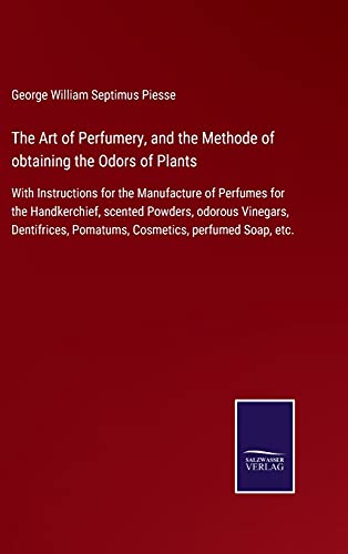 The Art of Perfumery, and the Methode of obtaining the Odors of Plants: With Instructions for the Manufacture of Perfumes for the Handkerchief, ... Pomatums, Cosmetics, perfumed Soap, etc.