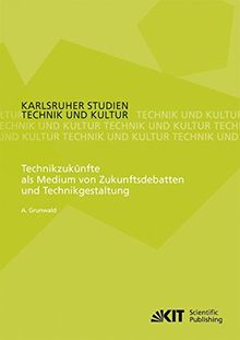 Technikzukuenfte als Medium von Zukunftsdebatten und Technikgestaltung (Karlsruher Studien Technik und Kultur)