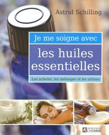 Je me soigne avec les huiles essentielles : Les acheter, les mélanger et les utiliser