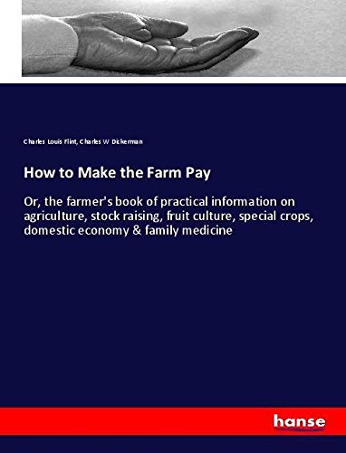 How to Make the Farm Pay: Or, the farmer's book of practical information on agriculture, stock raising, fruit culture, special crops, domestic economy & family medicine