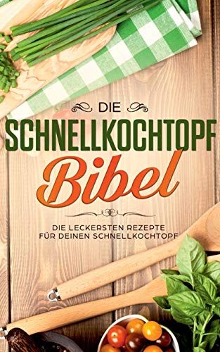 Die Schnellkochtopf Bibel: Die leckersten Rezepte für deinen Schnellkochtopf