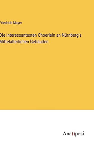 Die interessantesten Choerlein an Nürnberg's Mittelalterlichen Gebäuden