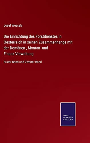 Die Einrichtung des Forstdienstes in Oesterreich in seinen Zusammenhange mit der Domänen-, Montan- und Finanz-Verwaltung: Erster Band und Zweiter Band