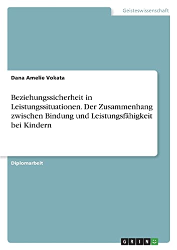 Beziehungssicherheit in Leistungssituationen. Der Zusammenhang zwischen Bindung und Leistungsfähigkeit bei Kindern: Diplomarbeit