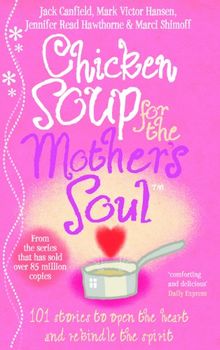 Chicken Soup For The Mother's Soul: 101 Stories to Open the Hearts and Rekindle the Spirits of Mothers: Heartwarming Stories That Celebrate the Joys of Motherhood