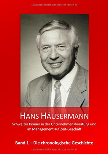 Hans Häusermann - Schweizer Pionier in der Unternehmensberatung und im Management auf Zeit-Geschäft: Die chronologische Geschichte (Hans Häusermann Memoiren Bände)