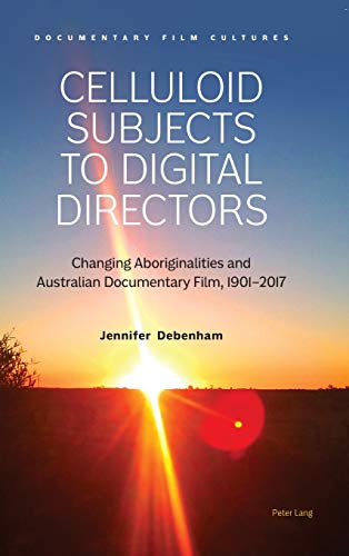 Celluloid Subjects to Digital Directors: Changing Aboriginalities and Australian Documentary Film, 1901–2017 (Documentary Film Cultures, Band 2)