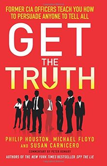 Get the Truth: Former CIA Officers Teach You How to Persuade Anyone to Tell All