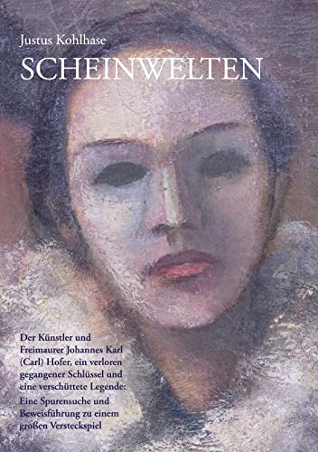 Scheinwelten: Der Künstler und Freimaurer Johannes Karl (Carl) Hofer, ein verloren gegangener Schlüssel und eine verschüttete Legende - Eine Spurensuche und Beweisführung zu einem großen Versteckspiel