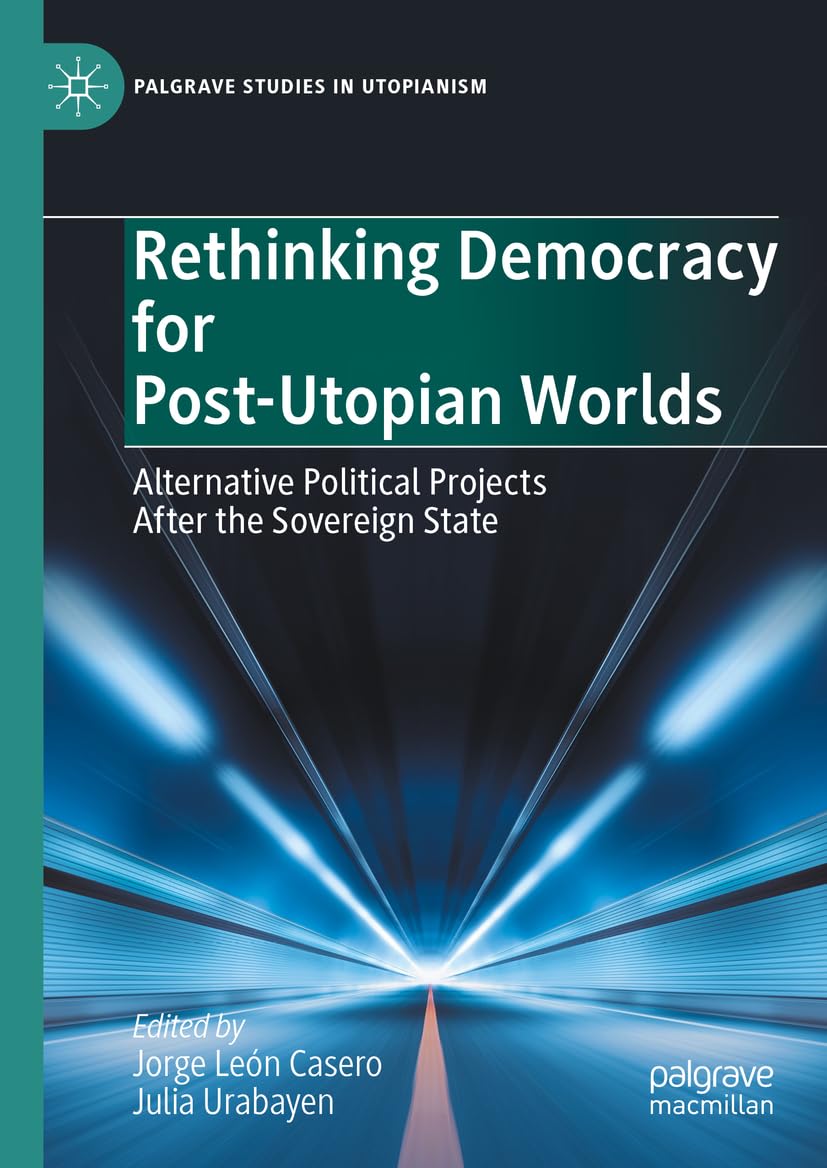 Rethinking Democracy for Post-Utopian Worlds: Alternative Political Projects After the Sovereign State (Palgrave Studies in Utopianism)