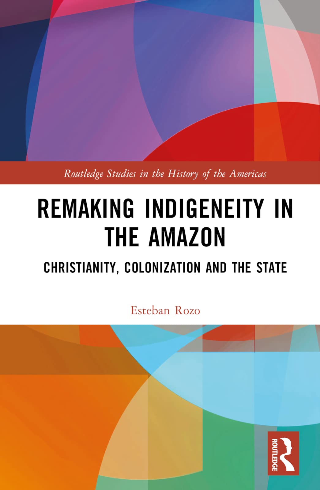 Remaking Indigeneity in the Amazon: Christianity, Colonization and the State (Routledge Studies in the History of the Americas)