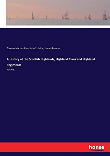 A History of the Scottish Highlands, Highland Clans and Highland Regiments: Volume 1