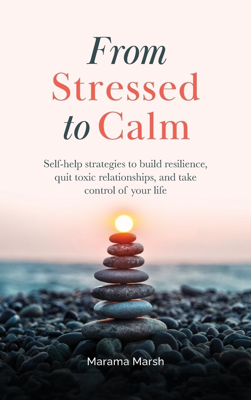 From Stressed to Calm: Self-Help Strategies to Build Resilience, Quit Toxic Relationships, and Take Control of Your Life
