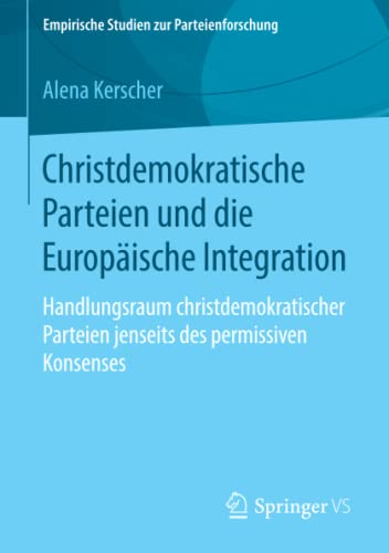 Christdemokratische Parteien und die Europäische Integration: Handlungsraum christdemokratischer Parteien jenseits des permissiven Konsenses (Empirische Studien zur Parteienforschung)