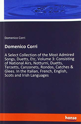 Domenico Corri: A Select Collection of the Most Admired Songs, Duetts, Etc, Volume 3: Consisting of National Airs, Notturni, Duetts, Terzetts, ... French, English, Scots and Irish Languages