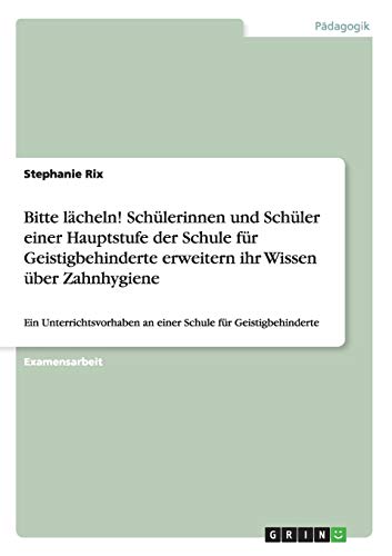 Bitte lächeln! Schülerinnen und Schüler einer Hauptstufe der Schule für Geistigbehinderte erweitern ihr Wissen über Zahnhygiene: Ein Unterrichtsvorhaben an einer Schule für Geistigbehinderte