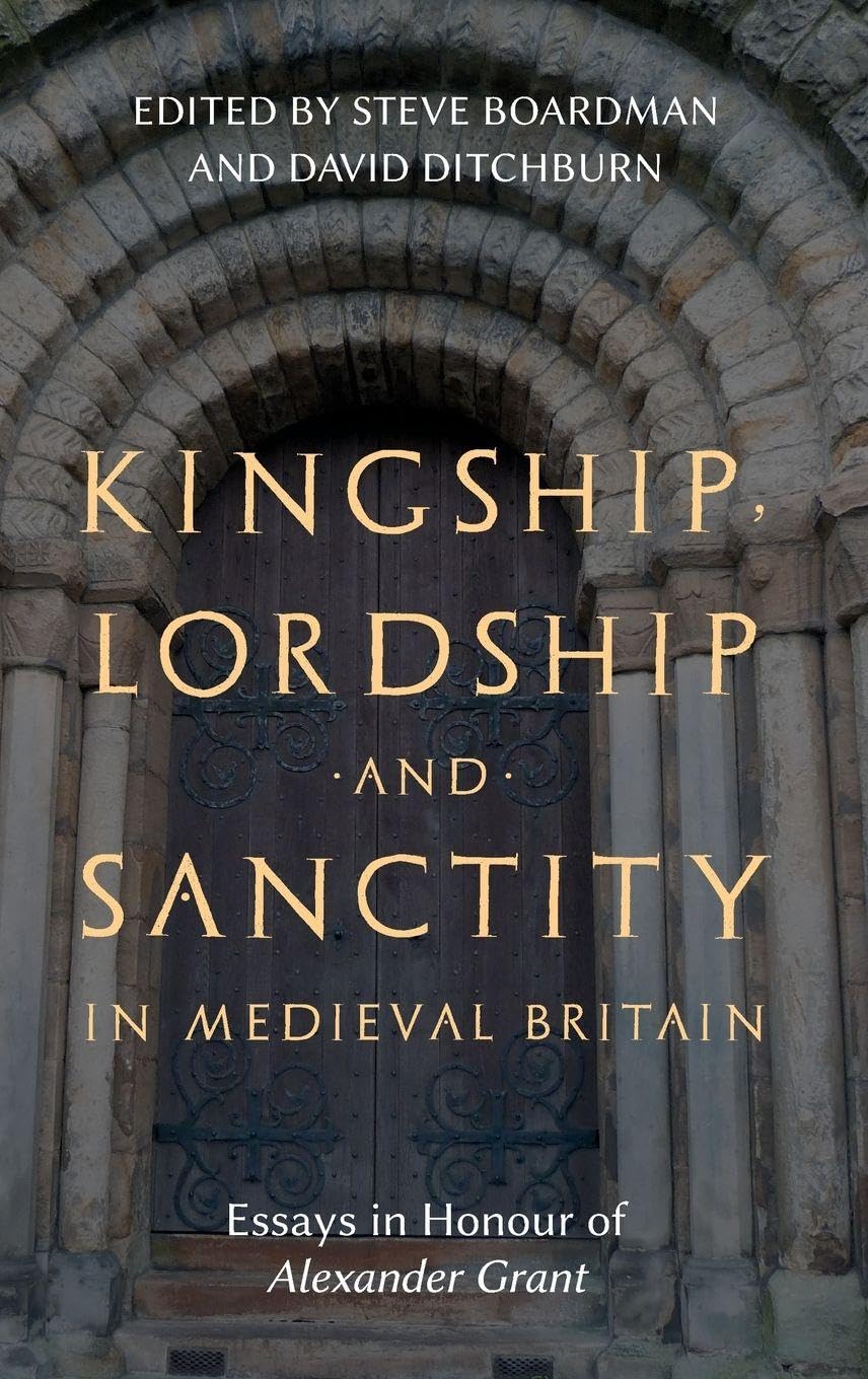 Kingship, Lordship and Sanctity in Medieval Britain: Essays in Honour of Alexander Grant (St Andrews Studies in Scottish History, 10)