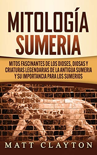 Mitología sumeria: Mitos fascinantes de los dioses, diosas y criaturas legendarias de la antigua Sumeria y su importancia para los sumerios
