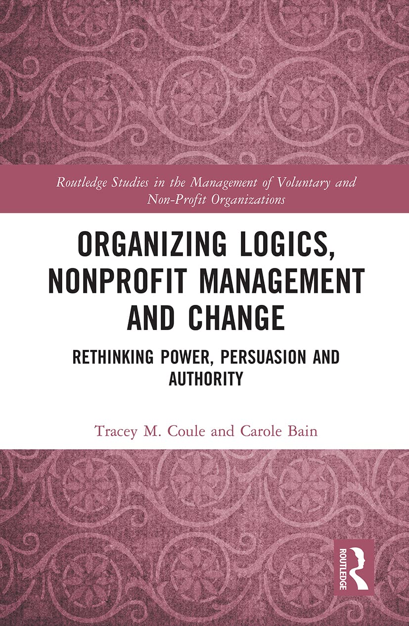 Organizing Logics, Nonprofit Management and Change: Rethinking Power, Persuasion and Authority (Routledge Studies in the Management of Voluntary and Non-profit Organizations)