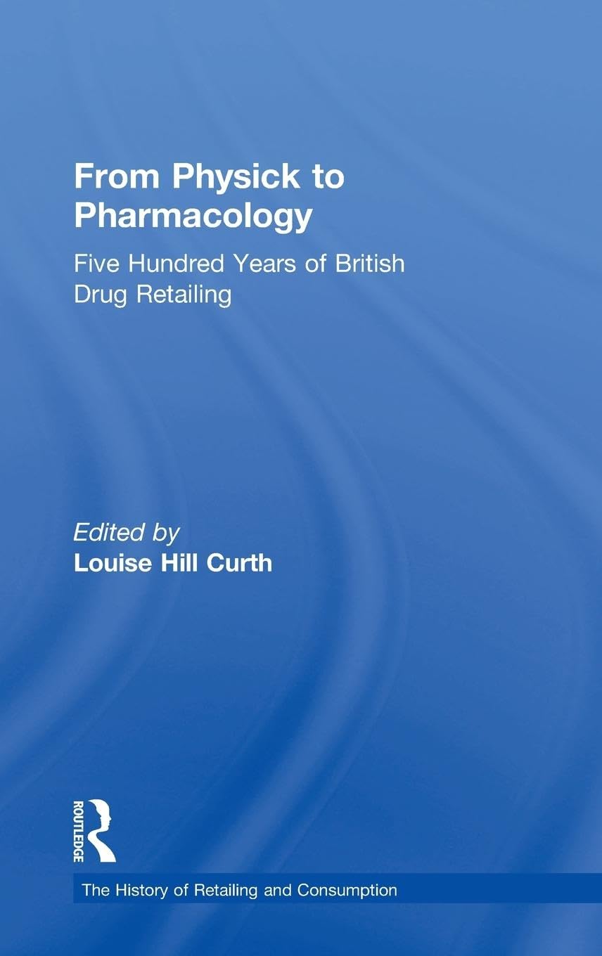 From Physick to Pharmacology: Five Hundred Years of British Drug Retailing (The History of Retailing And Consumption)