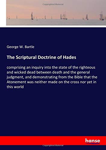 The Scriptural Doctrine of Hades: comprising an inquiry into the state of the righteous and wicked dead between death and the general judgment, and ... made on the cross nor yet in this world