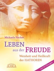 LEBEN AUS DER FREUDE. Weisheit und Heilkraft der Hathoren - mit 33 Übungen [durchgehend vierfarbig!]