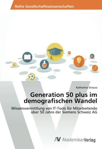 Generation 50 plus im demografischen Wandel: Wissensvermittlung von IT-Tools für Mitarbeitende über 50 Jahre der Siemens Schweiz AG